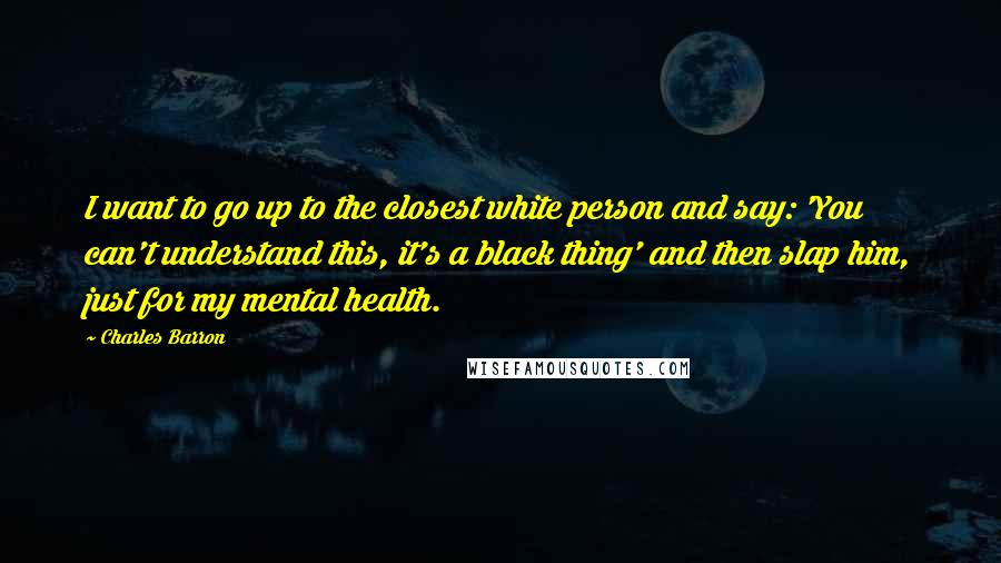 Charles Barron Quotes: I want to go up to the closest white person and say: 'You can't understand this, it's a black thing' and then slap him, just for my mental health.