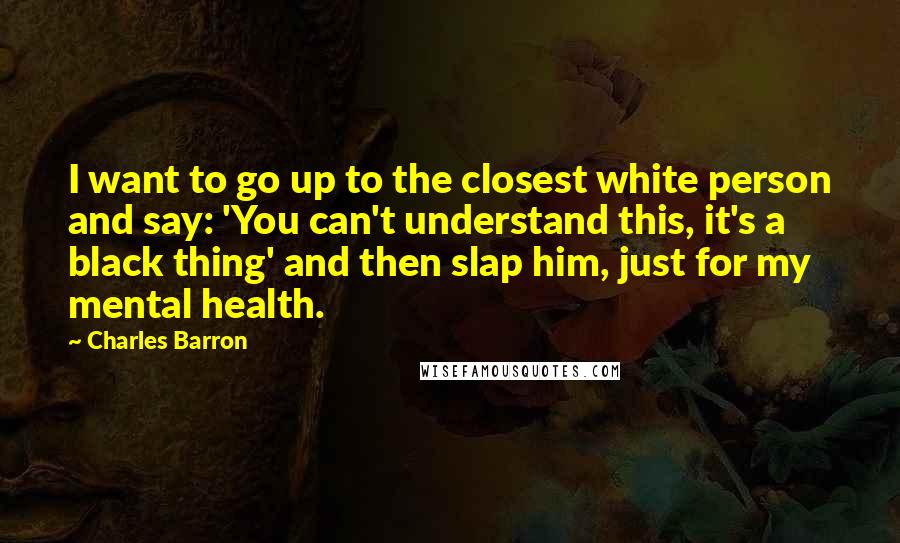 Charles Barron Quotes: I want to go up to the closest white person and say: 'You can't understand this, it's a black thing' and then slap him, just for my mental health.