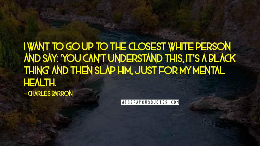 Charles Barron Quotes: I want to go up to the closest white person and say: 'You can't understand this, it's a black thing' and then slap him, just for my mental health.