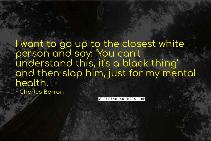 Charles Barron Quotes: I want to go up to the closest white person and say: 'You can't understand this, it's a black thing' and then slap him, just for my mental health.