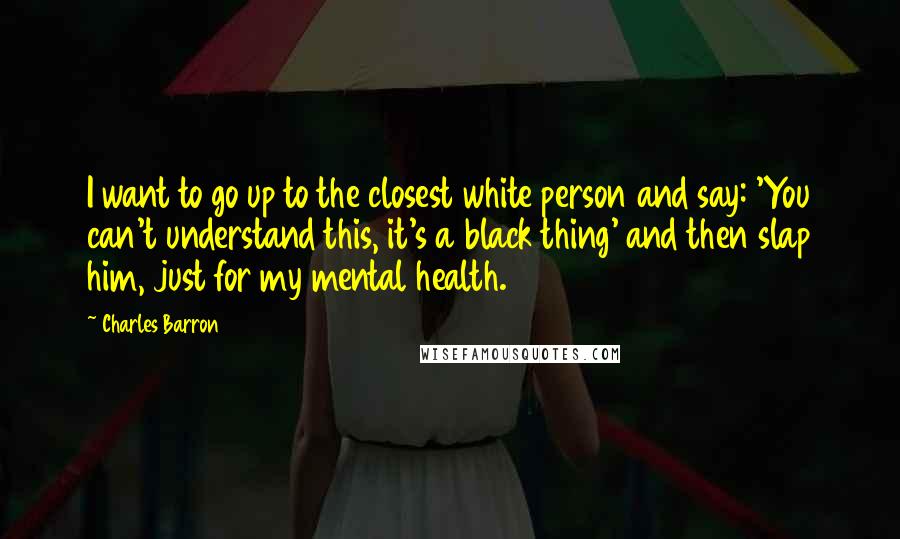 Charles Barron Quotes: I want to go up to the closest white person and say: 'You can't understand this, it's a black thing' and then slap him, just for my mental health.