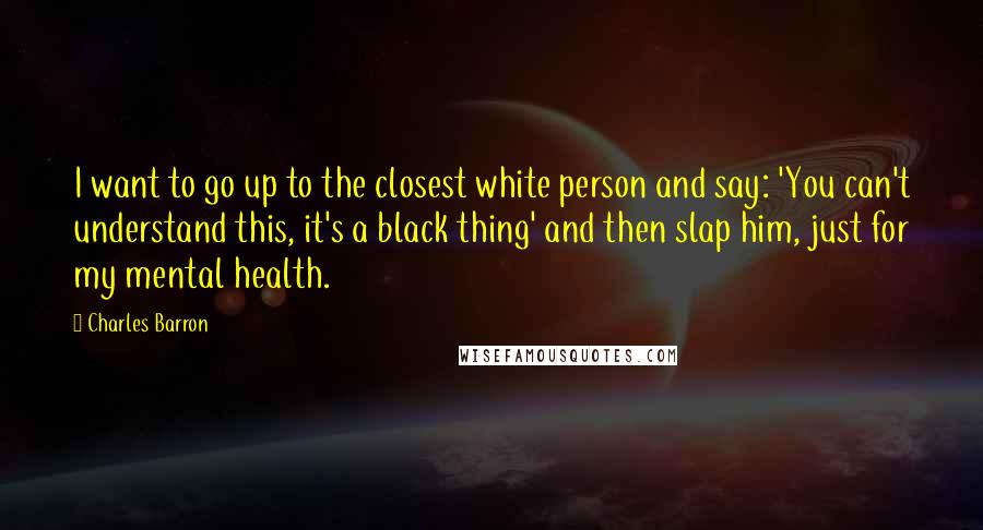 Charles Barron Quotes: I want to go up to the closest white person and say: 'You can't understand this, it's a black thing' and then slap him, just for my mental health.
