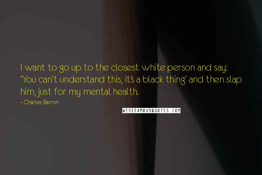 Charles Barron Quotes: I want to go up to the closest white person and say: 'You can't understand this, it's a black thing' and then slap him, just for my mental health.