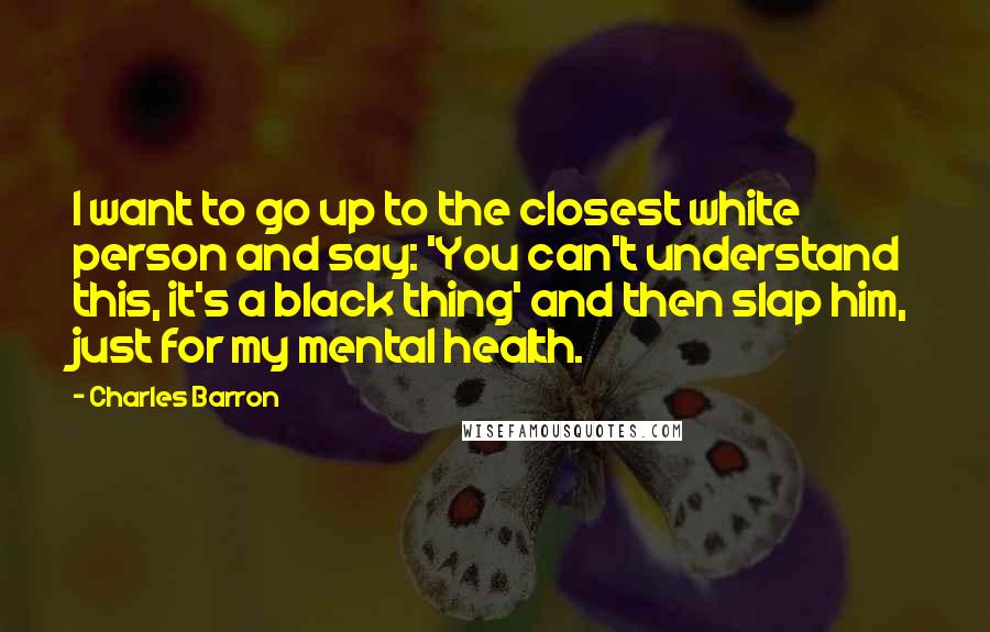 Charles Barron Quotes: I want to go up to the closest white person and say: 'You can't understand this, it's a black thing' and then slap him, just for my mental health.