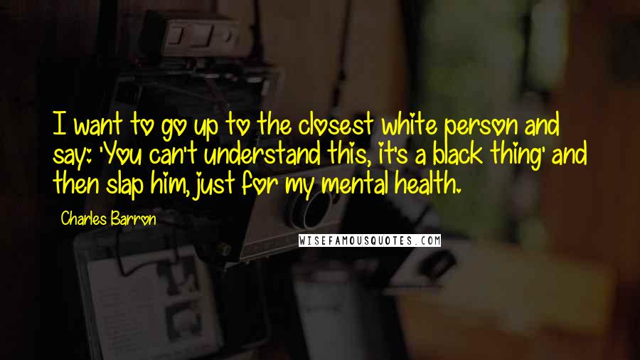 Charles Barron Quotes: I want to go up to the closest white person and say: 'You can't understand this, it's a black thing' and then slap him, just for my mental health.