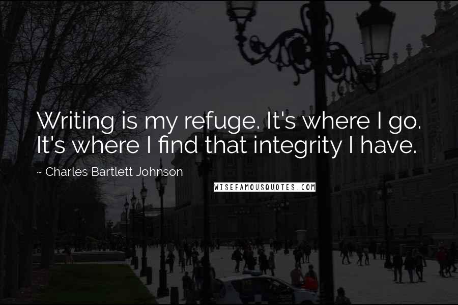 Charles Bartlett Johnson Quotes: Writing is my refuge. It's where I go. It's where I find that integrity I have.