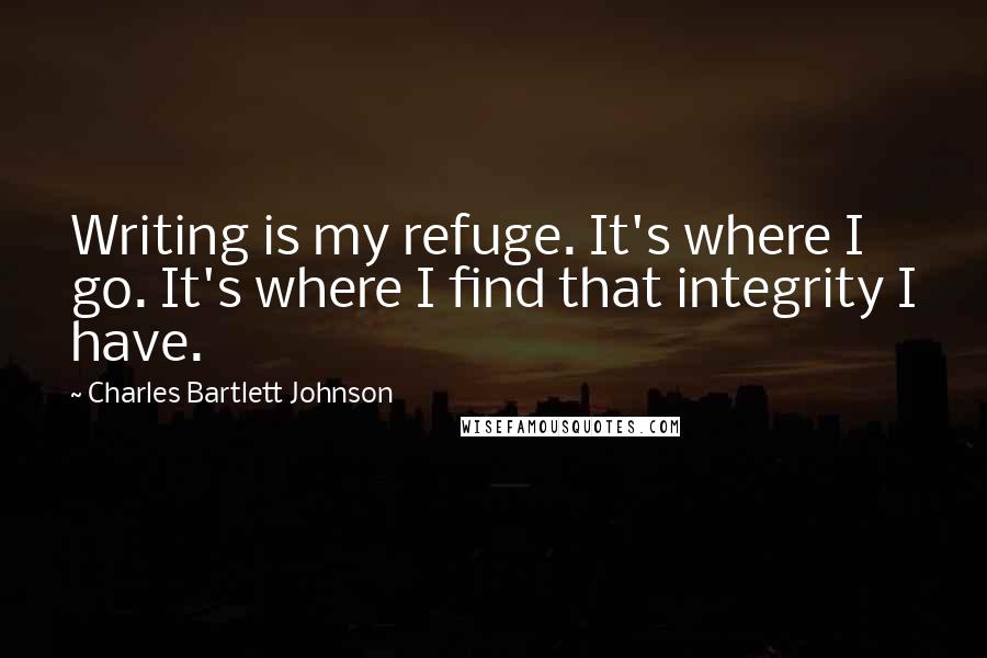 Charles Bartlett Johnson Quotes: Writing is my refuge. It's where I go. It's where I find that integrity I have.