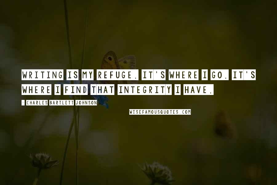 Charles Bartlett Johnson Quotes: Writing is my refuge. It's where I go. It's where I find that integrity I have.