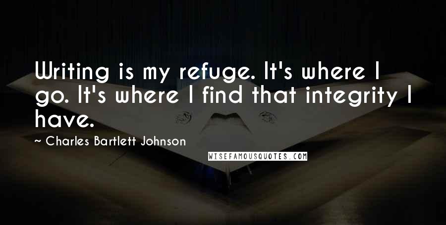 Charles Bartlett Johnson Quotes: Writing is my refuge. It's where I go. It's where I find that integrity I have.