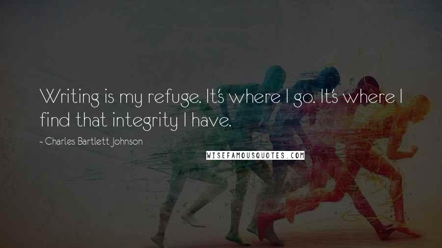 Charles Bartlett Johnson Quotes: Writing is my refuge. It's where I go. It's where I find that integrity I have.