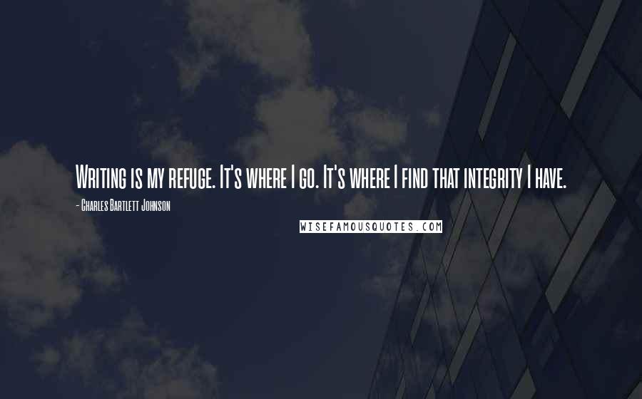 Charles Bartlett Johnson Quotes: Writing is my refuge. It's where I go. It's where I find that integrity I have.