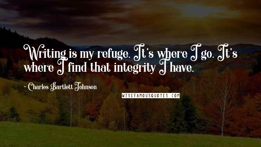 Charles Bartlett Johnson Quotes: Writing is my refuge. It's where I go. It's where I find that integrity I have.