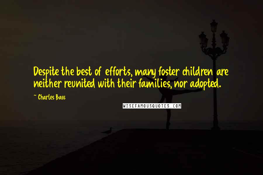 Charles Bass Quotes: Despite the best of efforts, many foster children are neither reunited with their families, nor adopted.
