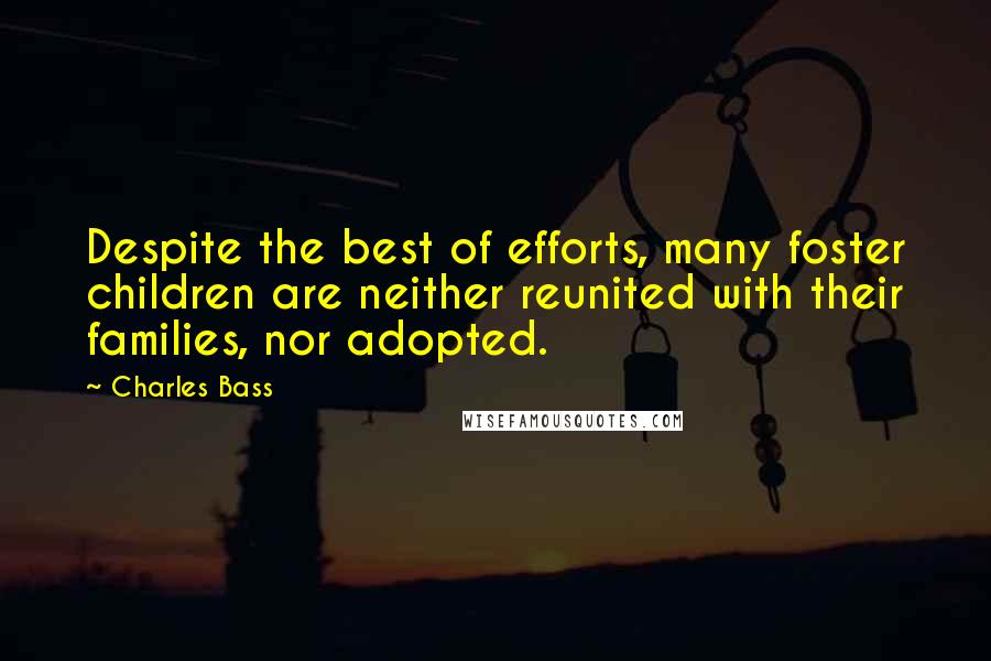 Charles Bass Quotes: Despite the best of efforts, many foster children are neither reunited with their families, nor adopted.