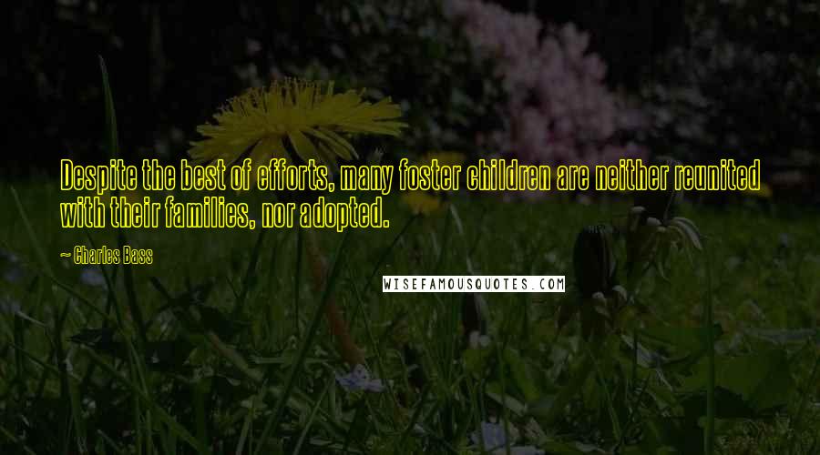 Charles Bass Quotes: Despite the best of efforts, many foster children are neither reunited with their families, nor adopted.