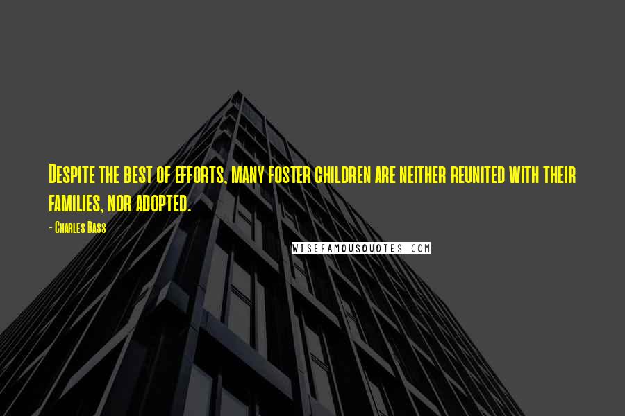 Charles Bass Quotes: Despite the best of efforts, many foster children are neither reunited with their families, nor adopted.