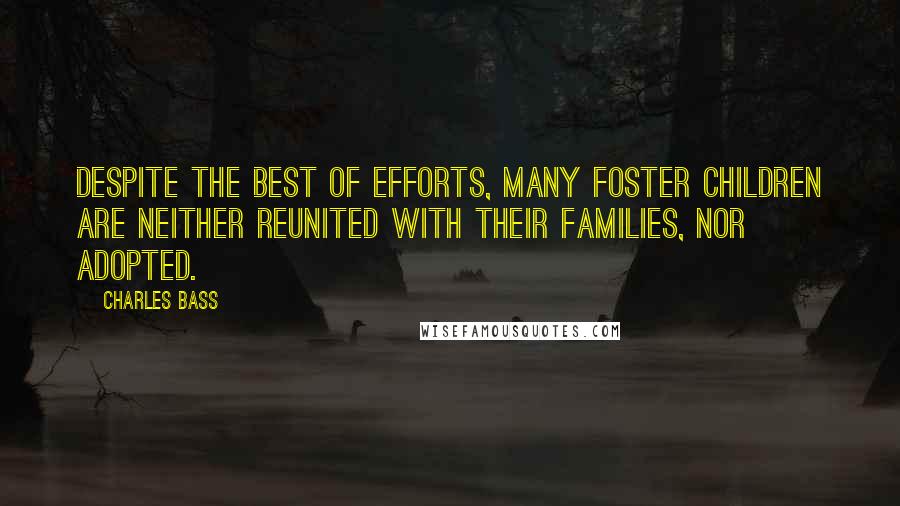 Charles Bass Quotes: Despite the best of efforts, many foster children are neither reunited with their families, nor adopted.