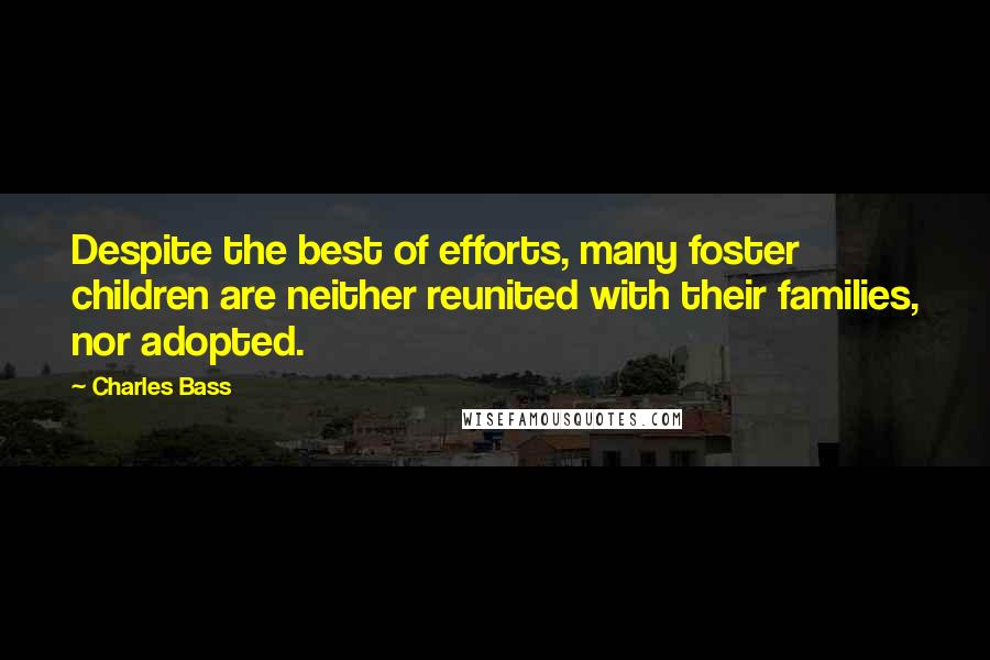 Charles Bass Quotes: Despite the best of efforts, many foster children are neither reunited with their families, nor adopted.