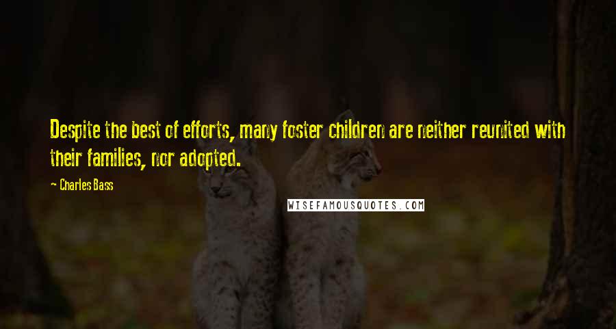 Charles Bass Quotes: Despite the best of efforts, many foster children are neither reunited with their families, nor adopted.