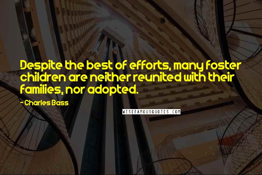 Charles Bass Quotes: Despite the best of efforts, many foster children are neither reunited with their families, nor adopted.