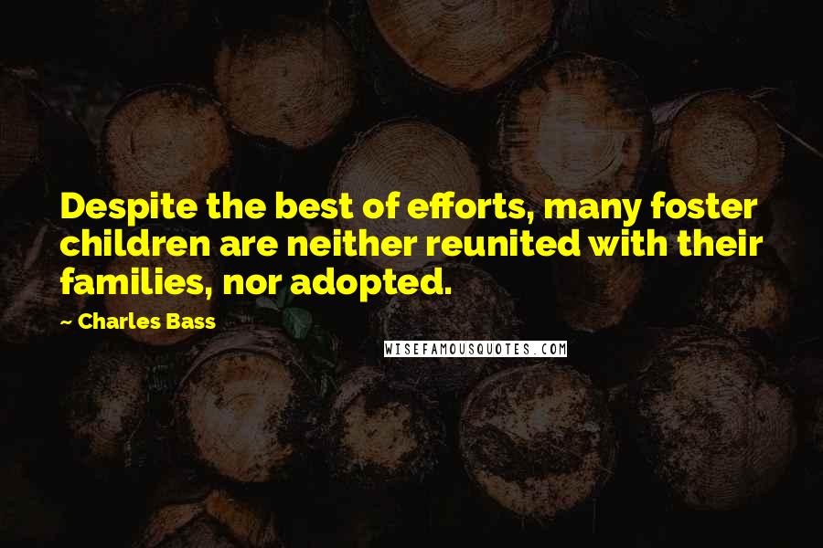Charles Bass Quotes: Despite the best of efforts, many foster children are neither reunited with their families, nor adopted.
