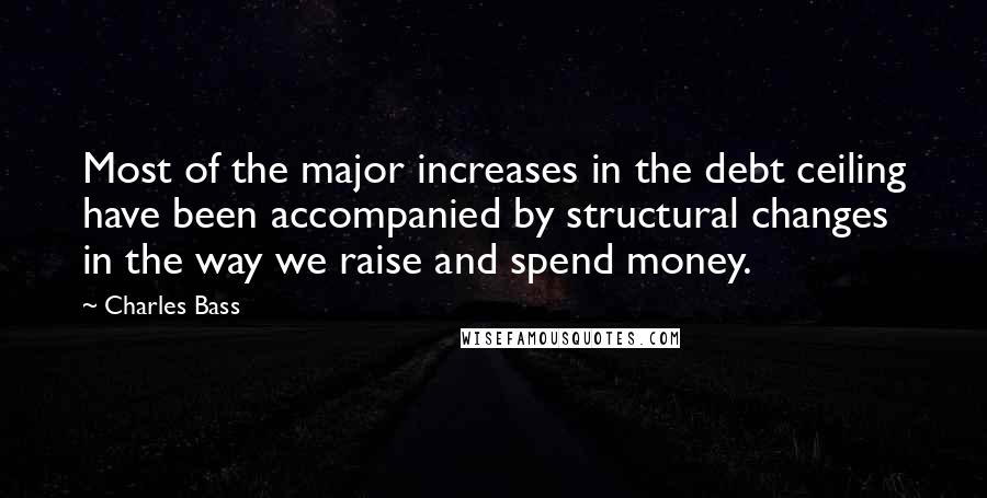 Charles Bass Quotes: Most of the major increases in the debt ceiling have been accompanied by structural changes in the way we raise and spend money.