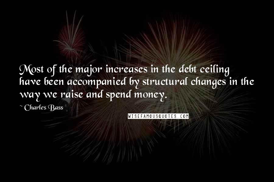 Charles Bass Quotes: Most of the major increases in the debt ceiling have been accompanied by structural changes in the way we raise and spend money.