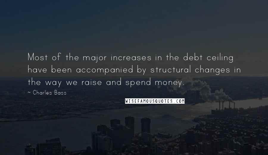 Charles Bass Quotes: Most of the major increases in the debt ceiling have been accompanied by structural changes in the way we raise and spend money.
