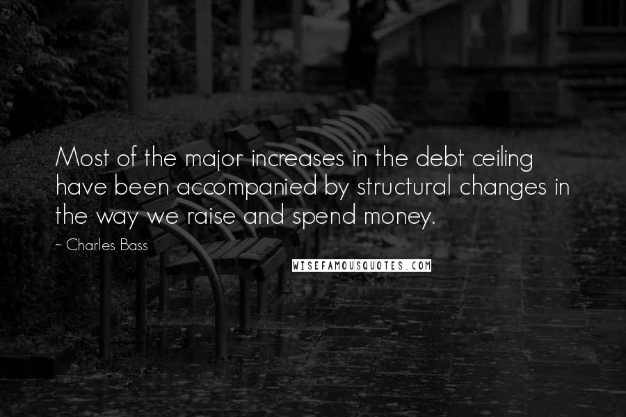 Charles Bass Quotes: Most of the major increases in the debt ceiling have been accompanied by structural changes in the way we raise and spend money.