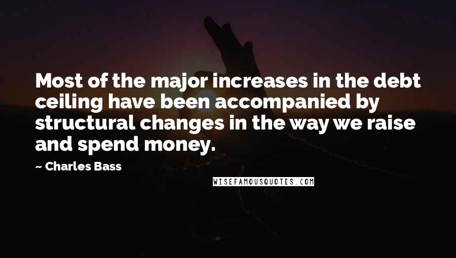 Charles Bass Quotes: Most of the major increases in the debt ceiling have been accompanied by structural changes in the way we raise and spend money.