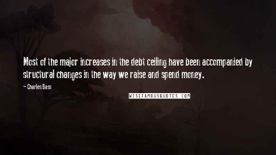 Charles Bass Quotes: Most of the major increases in the debt ceiling have been accompanied by structural changes in the way we raise and spend money.