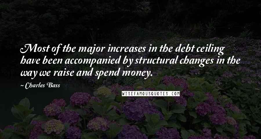 Charles Bass Quotes: Most of the major increases in the debt ceiling have been accompanied by structural changes in the way we raise and spend money.