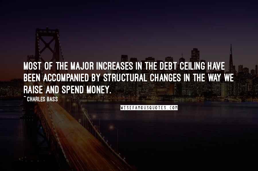 Charles Bass Quotes: Most of the major increases in the debt ceiling have been accompanied by structural changes in the way we raise and spend money.