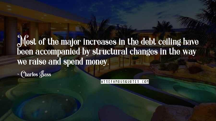 Charles Bass Quotes: Most of the major increases in the debt ceiling have been accompanied by structural changes in the way we raise and spend money.