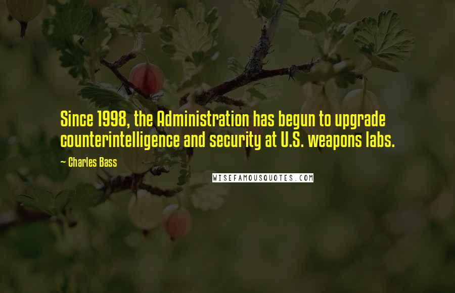 Charles Bass Quotes: Since 1998, the Administration has begun to upgrade counterintelligence and security at U.S. weapons labs.