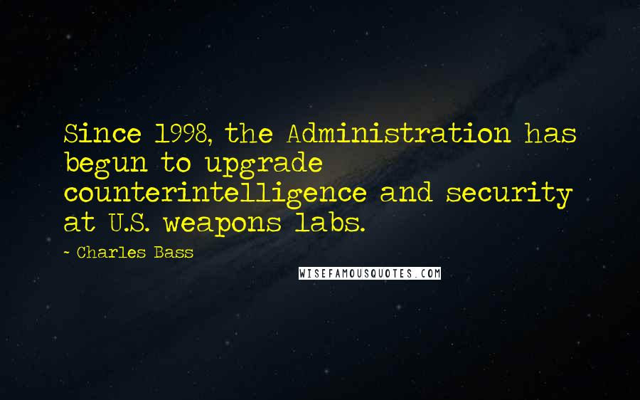 Charles Bass Quotes: Since 1998, the Administration has begun to upgrade counterintelligence and security at U.S. weapons labs.