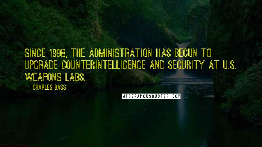 Charles Bass Quotes: Since 1998, the Administration has begun to upgrade counterintelligence and security at U.S. weapons labs.