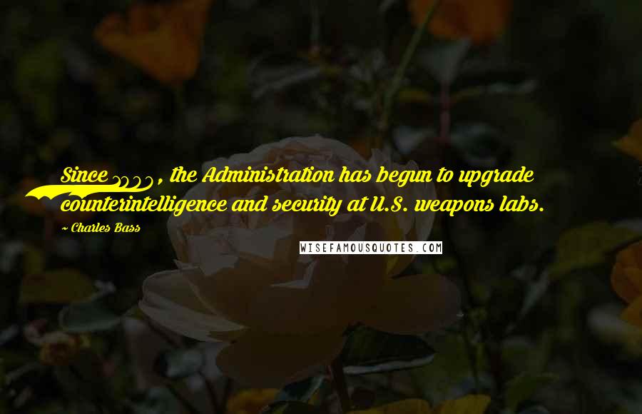 Charles Bass Quotes: Since 1998, the Administration has begun to upgrade counterintelligence and security at U.S. weapons labs.