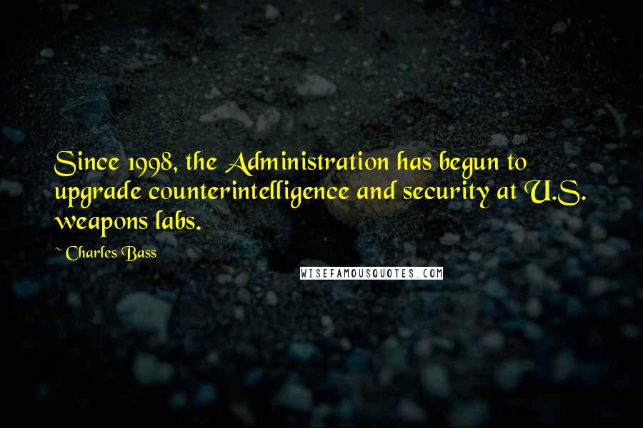 Charles Bass Quotes: Since 1998, the Administration has begun to upgrade counterintelligence and security at U.S. weapons labs.