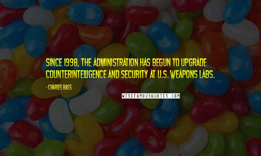 Charles Bass Quotes: Since 1998, the Administration has begun to upgrade counterintelligence and security at U.S. weapons labs.