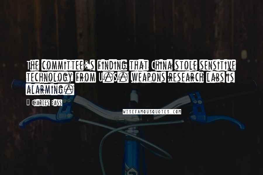 Charles Bass Quotes: The committee's finding that China stole sensitive technology from U.S. weapons research labs is alarming.