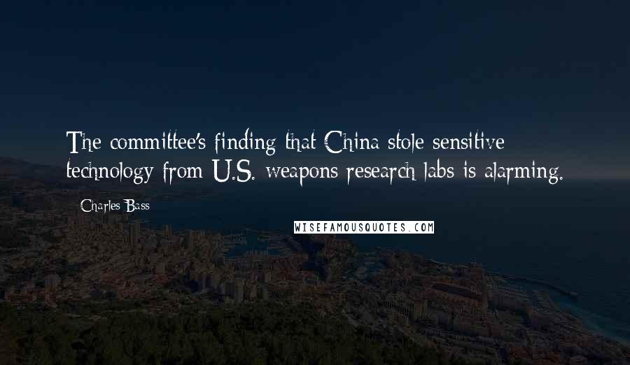 Charles Bass Quotes: The committee's finding that China stole sensitive technology from U.S. weapons research labs is alarming.