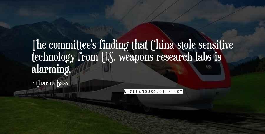 Charles Bass Quotes: The committee's finding that China stole sensitive technology from U.S. weapons research labs is alarming.