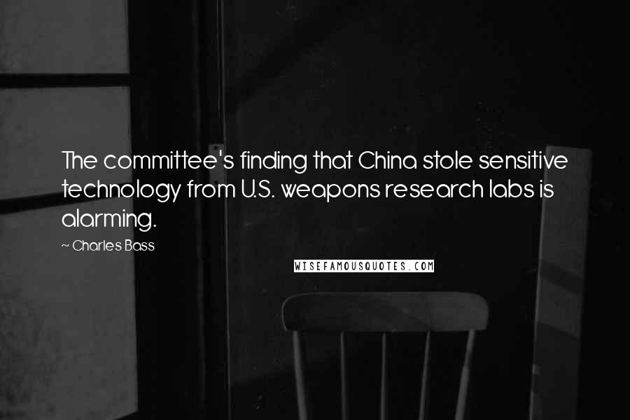 Charles Bass Quotes: The committee's finding that China stole sensitive technology from U.S. weapons research labs is alarming.