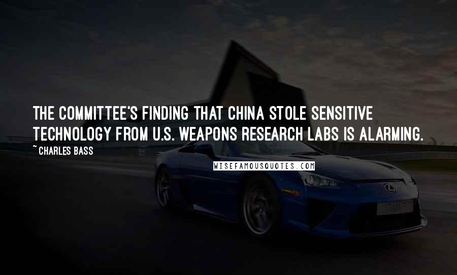 Charles Bass Quotes: The committee's finding that China stole sensitive technology from U.S. weapons research labs is alarming.