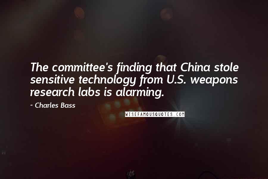 Charles Bass Quotes: The committee's finding that China stole sensitive technology from U.S. weapons research labs is alarming.