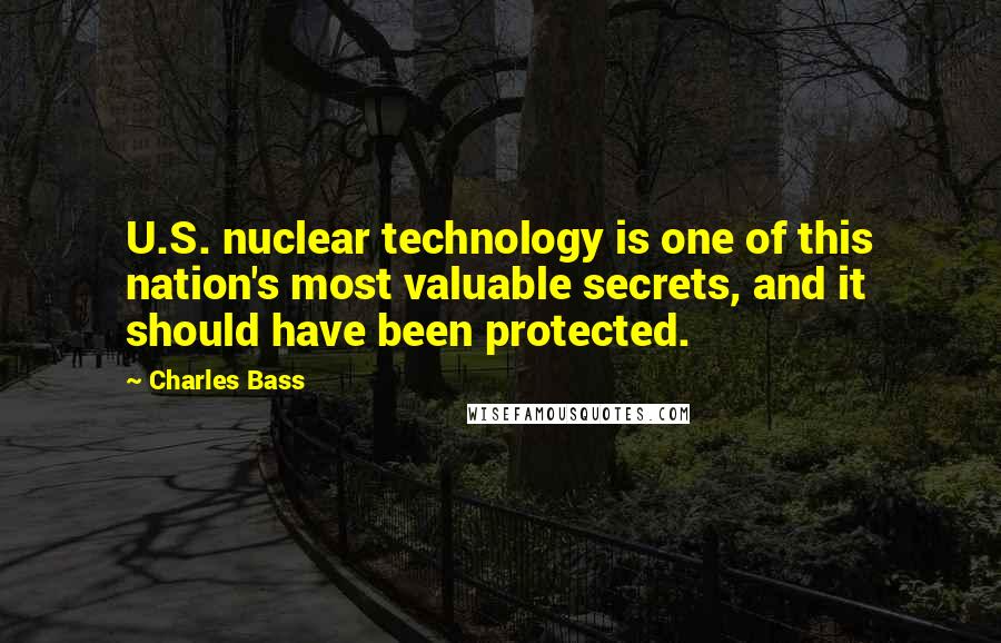 Charles Bass Quotes: U.S. nuclear technology is one of this nation's most valuable secrets, and it should have been protected.