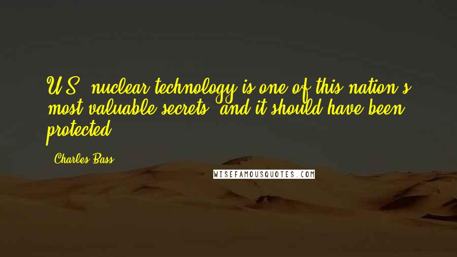Charles Bass Quotes: U.S. nuclear technology is one of this nation's most valuable secrets, and it should have been protected.