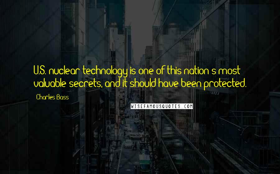 Charles Bass Quotes: U.S. nuclear technology is one of this nation's most valuable secrets, and it should have been protected.