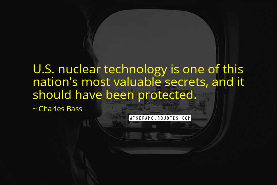 Charles Bass Quotes: U.S. nuclear technology is one of this nation's most valuable secrets, and it should have been protected.